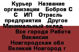 Курьер › Название организации ­ Бобров С.С., ИП › Отрасль предприятия ­ Другое › Минимальный оклад ­ 15 000 - Все города Работа » Вакансии   . Новгородская обл.,Великий Новгород г.